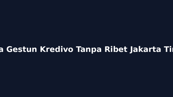 Cara Gestun Kredivo Tanpa Ribet Jakarta Timur